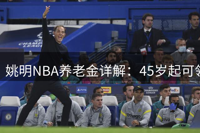 姚明NBA养老金详解：45岁起可领取，制度细则揭秘